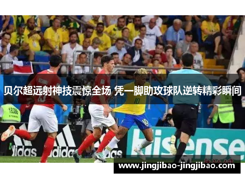 贝尔超远射神技震惊全场 凭一脚助攻球队逆转精彩瞬间