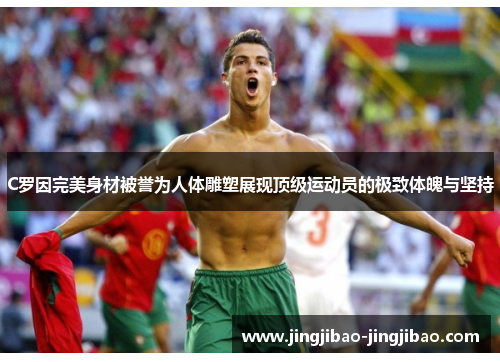 C罗因完美身材被誉为人体雕塑展现顶级运动员的极致体魄与坚持