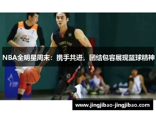 NBA全明星周末：携手共进，团结包容展现篮球精神