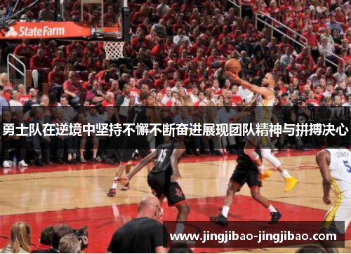 勇士队在逆境中坚持不懈不断奋进展现团队精神与拼搏决心