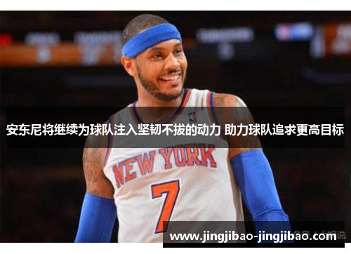 安东尼将继续为球队注入坚韧不拔的动力 助力球队追求更高目标