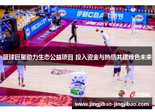 篮球巨星助力生态公益项目 投入资金与热情共建绿色未来 篮球巨星助力生态公益项目 投入资金与热情共建绿色未来