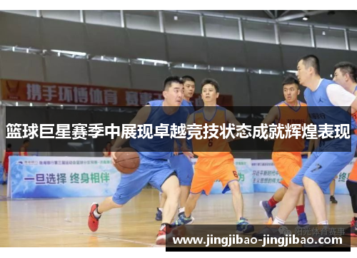 篮球巨星赛季中展现卓越竞技状态成就辉煌表现