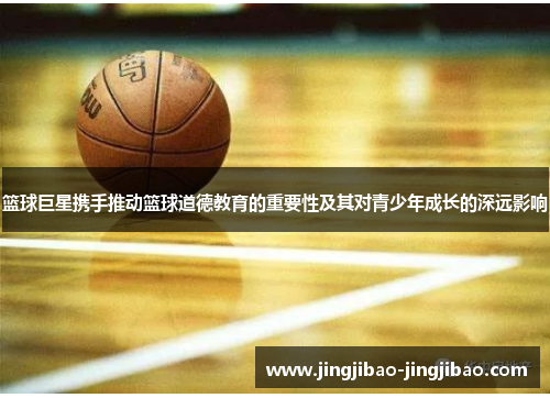 篮球巨星携手推动篮球道德教育的重要性及其对青少年成长的深远影响 篮球巨星携手推动篮球道德教育的重要性及其对青少年成长的深远影响