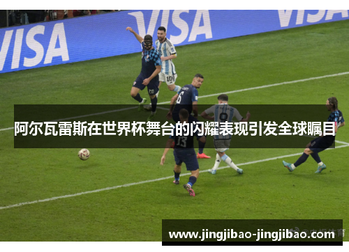 阿尔瓦雷斯在世界杯舞台的闪耀表现引发全球瞩目 阿尔瓦雷斯在世界杯舞台的闪耀表现引发全球瞩目