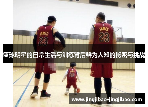 篮球明星的日常生活与训练背后鲜为人知的秘密与挑战 篮球明星的日常生活与训练背后鲜为人知的秘密与挑战