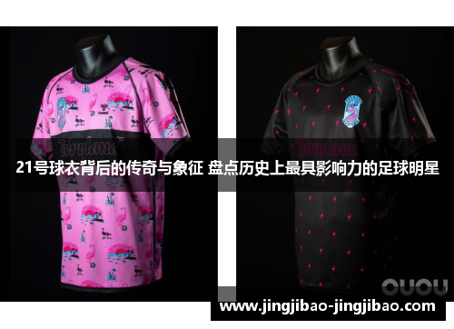 21号球衣背后的传奇与象征 盘点历史上最具影响力的足球明星
