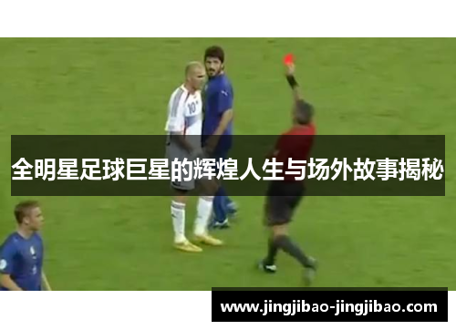 全明星足球巨星的辉煌人生与场外故事揭秘