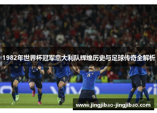 1982年世界杯冠军意大利队辉煌历史与足球传奇全解析