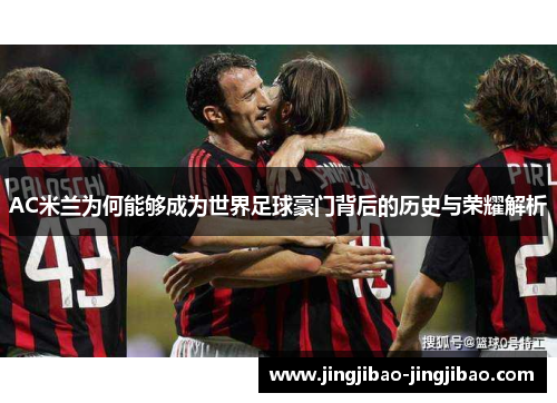 AC米兰为何能够成为世界足球豪门背后的历史与荣耀解析