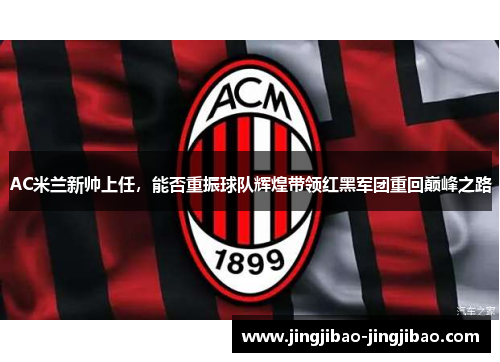 AC米兰新帅上任，能否重振球队辉煌带领红黑军团重回巅峰之路