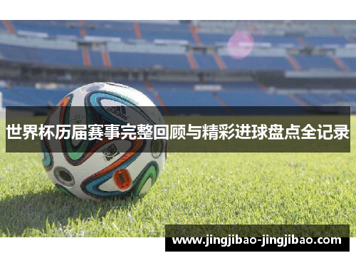 世界杯历届赛事完整回顾与精彩进球盘点全记录 世界杯历届赛事完整回顾与精彩进球盘点全记录