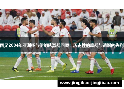 国足2004年亚洲杯与伊朗队激战回顾：历史性的鏖战与遗憾的失利
