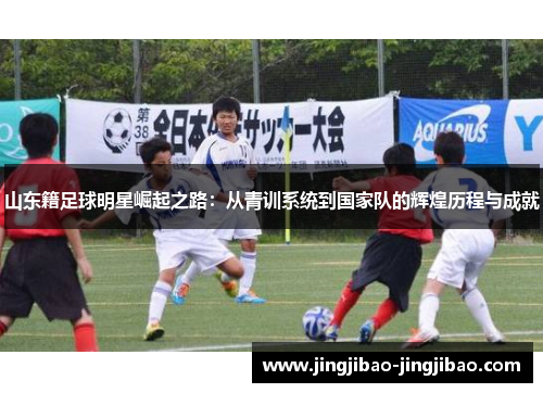 山东籍足球明星崛起之路：从青训系统到国家队的辉煌历程与成就