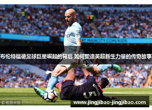 布伦特福德足球巨星崛起的背后 如何塑造英超新生力量的传奇故事