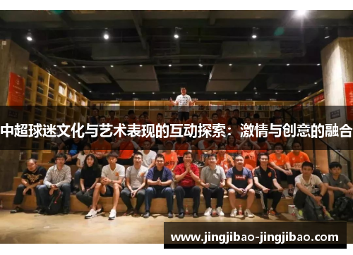 中超球迷文化与艺术表现的互动探索:激情与创意的融合 中超球迷文化与艺术表现的互动探索:激情与创意的融合