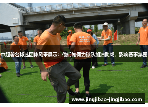 中超著名球迷团体风采展示:他们如何为球队加油助威,影响赛事氛围 中超著名球迷团体风采展示:他们如何为球队加油助威,影响赛事氛围