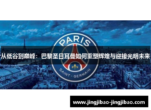 从低谷到巅峰：巴黎圣日耳曼如何重塑辉煌与迎接光明未来