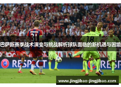 巴萨新赛季战术演变与挑战解析球队面临的新机遇与困境