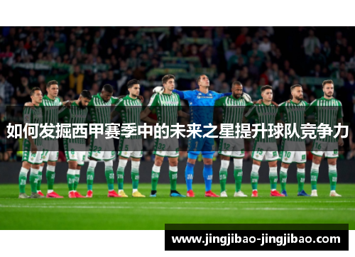 如何发掘西甲赛季中的未来之星提升球队竞争力
