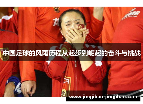 中国足球的风雨历程从起步到崛起的奋斗与挑战 中国足球的风雨历程从起步到崛起的奋斗与挑战