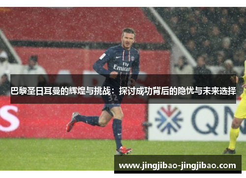 巴黎圣日耳曼的辉煌与挑战：探讨成功背后的隐忧与未来选择