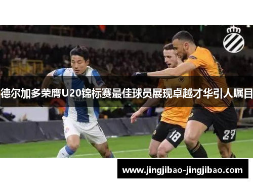 德尔加多荣膺U20锦标赛最佳球员展现卓越才华引人瞩目