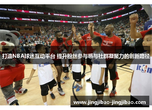打造NBA球迷互动平台 提升粉丝参与感与社群凝聚力的创新路径 打造NBA球迷互动平台 提升粉丝参与感与社群凝聚力的创新路径
