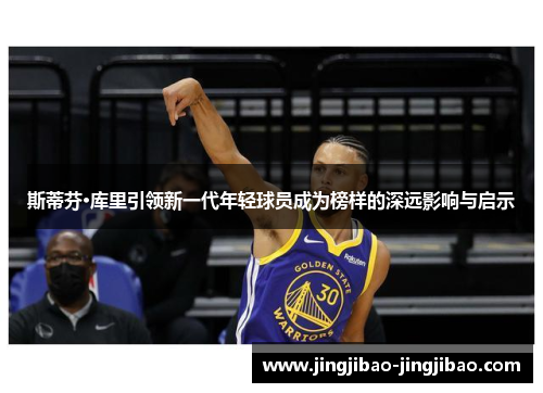 斯蒂芬·库里引领新一代年轻球员成为榜样的深远影响与启示