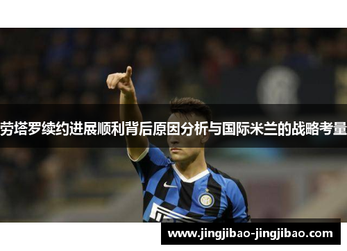 劳塔罗续约进展顺利背后原因分析与国际米兰的战略考量 劳塔罗续约进展顺利背后原因分析与国际米兰的战略考量