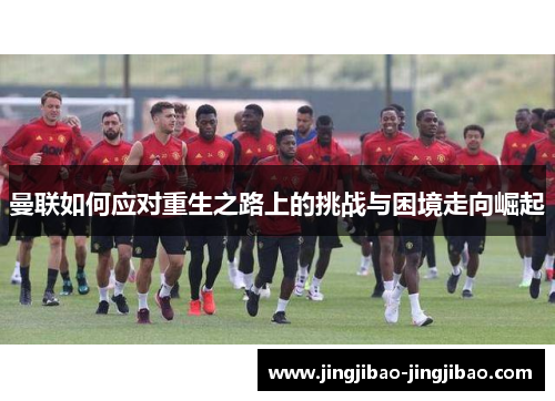 曼联如何应对重生之路上的挑战与困境走向崛起