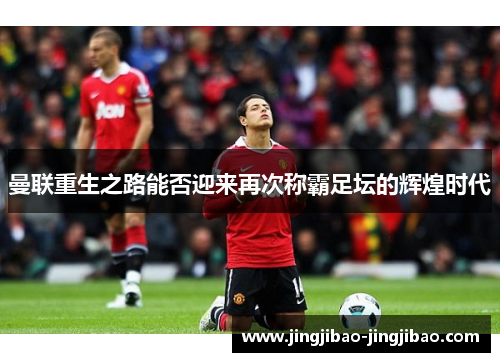 曼联重生之路能否迎来再次称霸足坛的辉煌时代