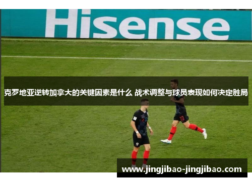 克罗地亚逆转加拿大的关键因素是什么 战术调整与球员表现如何决定胜局 克罗地亚逆转加拿大的关键因素是什么 战术调整与球员表现如何决定胜局