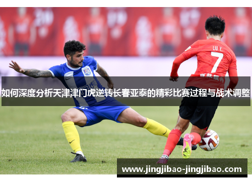 如何深度分析天津津门虎逆转长春亚泰的精彩比赛过程与战术调整