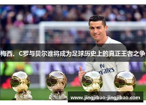 梅西、C罗与贝尔谁将成为足球历史上的真正王者之争 梅西、C罗与贝尔谁将成为足球历史上的真正王者之争