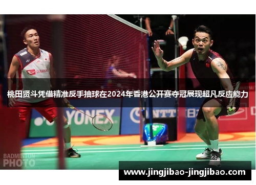 桃田贤斗凭借精准反手抽球在2024年香港公开赛夺冠展现超凡反应能力