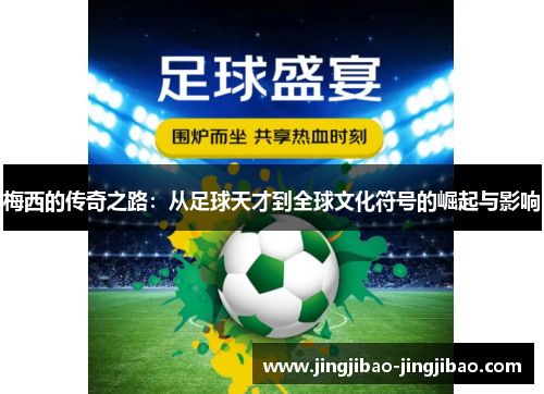 梅西的传奇之路：从足球天才到全球文化符号的崛起与影响