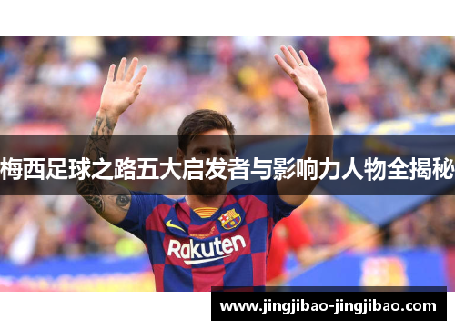 梅西足球之路五大启发者与影响力人物全揭秘