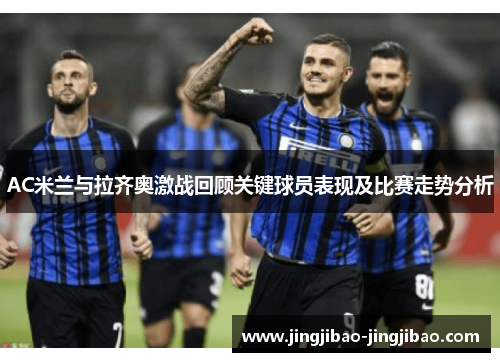 AC米兰与拉齐奥激战回顾关键球员表现及比赛走势分析 AC米兰与拉齐奥激战回顾关键球员表现及比赛走势分析