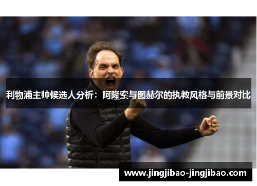 利物浦主帅候选人分析:阿隆索与图赫尔的执教风格与前景对比 利物浦主帅候选人分析:阿隆索与图赫尔的执教风格与前景对比