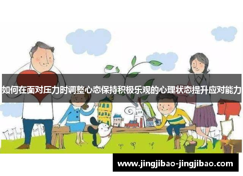 如何在面对压力时调整心态保持积极乐观的心理状态提升应对能力 如何在面对压力时调整心态保持积极乐观的心理状态提升应对能力