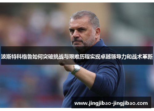 波斯特科格鲁如何突破挑战与艰难历程实现卓越领导力和战术革新