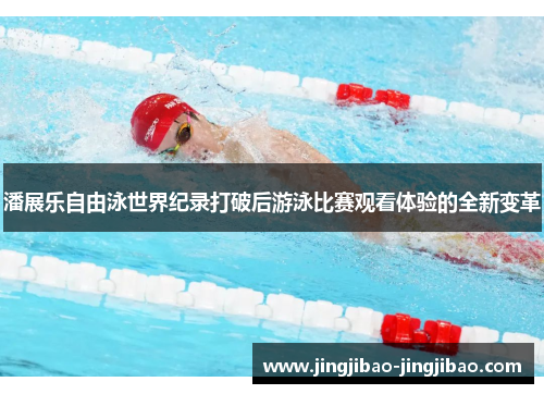 潘展乐自由泳世界纪录打破后游泳比赛观看体验的全新变革 潘展乐自由泳世界纪录打破后游泳比赛观看体验的全新变革