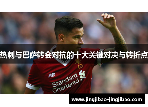 热刺与巴萨转会对抗的十大关键对决与转折点