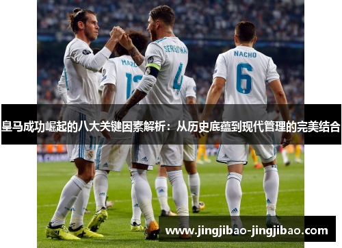 皇马成功崛起的八大关键因素解析:从历史底蕴到现代管理的完美结合 皇马成功崛起的八大关键因素解析:从历史底蕴到现代管理的完美结合