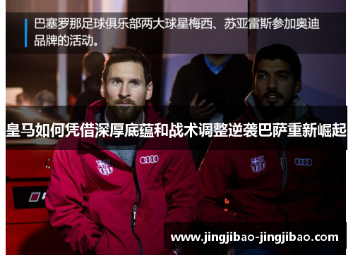 皇马如何凭借深厚底蕴和战术调整逆袭巴萨重新崛起