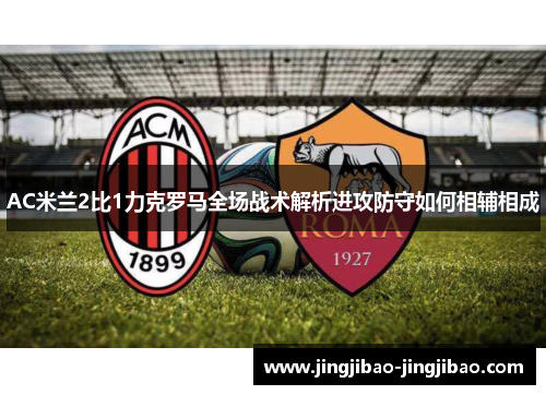 AC米兰2比1力克罗马全场战术解析进攻防守如何相辅相成 AC米兰2比1力克罗马全场战术解析进攻防守如何相辅相成