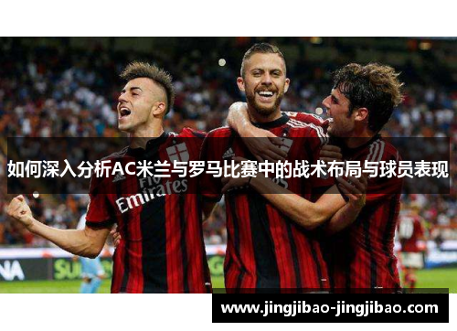 如何深入分析AC米兰与罗马比赛中的战术布局与球员表现