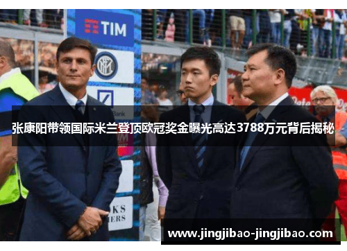张康阳带领国际米兰登顶欧冠奖金曝光高达3788万元背后揭秘