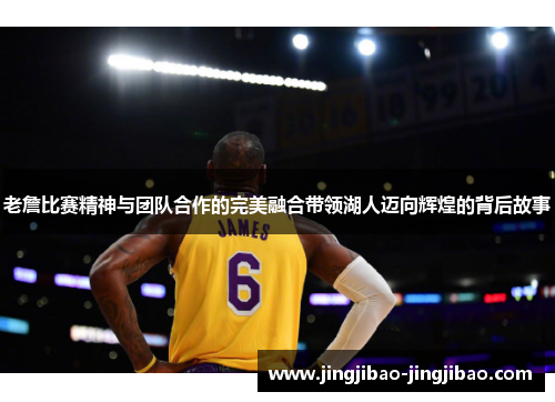 老詹比赛精神与团队合作的完美融合带领湖人迈向辉煌的背后故事 老詹比赛精神与团队合作的完美融合带领湖人迈向辉煌的背后故事